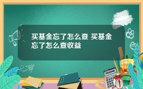 买基金忘了怎么查 买基金忘了怎么查收益