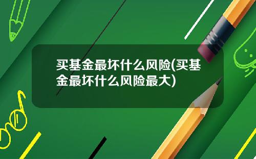 买基金最坏什么风险(买基金最坏什么风险最大)