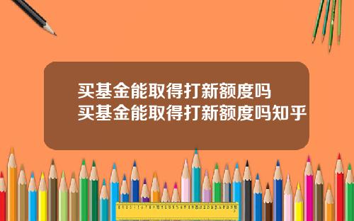 买基金能取得打新额度吗 买基金能取得打新额度吗知乎