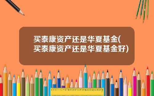 买泰康资产还是华夏基金(买泰康资产还是华夏基金好)