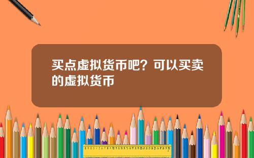 买点虚拟货币吧?可以买卖的虚拟货币