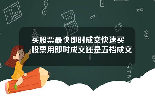 买股票最快即时成交快速买股票用即时成交还是五档成交