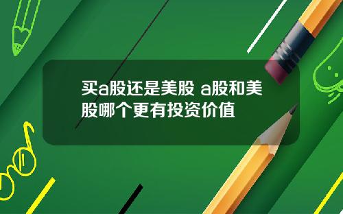 买a股还是美股 a股和美股哪个更有投资价值