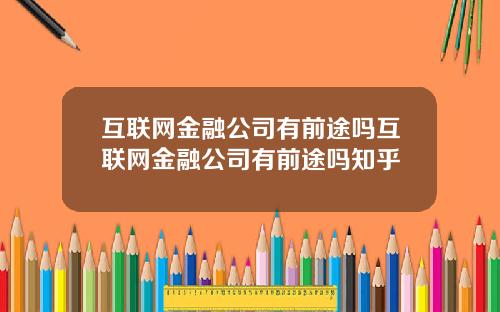 互联网金融公司有前途吗互联网金融公司有前途吗知乎
