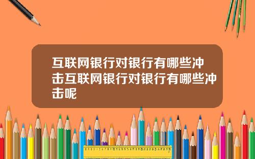 互联网银行对银行有哪些冲击互联网银行对银行有哪些冲击呢