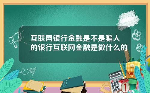 互联网银行金融是不是骗人的银行互联网金融是做什么的