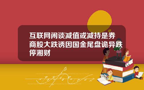互联网闲谈减值或减持是券商股大跌诱因国金尾盘诡异跌停湘财