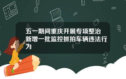 五一期间重庆开展专项整治新增一批监控抓拍车辆违法行为