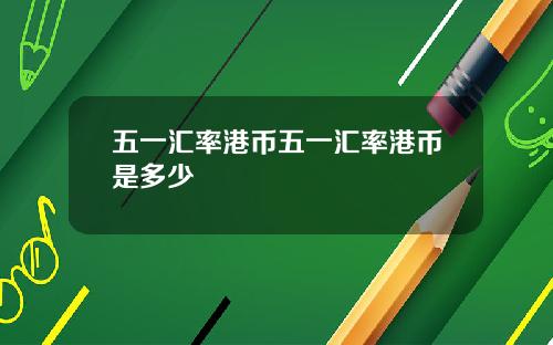 五一汇率港币五一汇率港币是多少