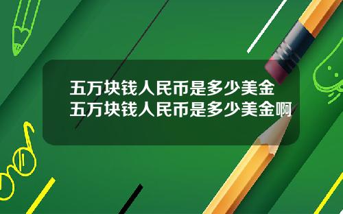 五万块钱人民币是多少美金五万块钱人民币是多少美金啊