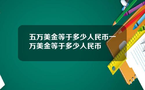 五万美金等于多少人民币一万美金等于多少人民币