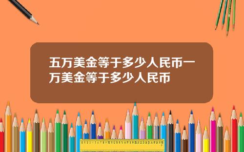 五万美金等于多少人民币一万美金等于多少人民币