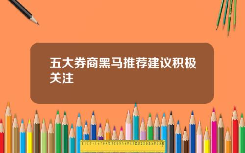 五大券商黑马推荐建议积极关注