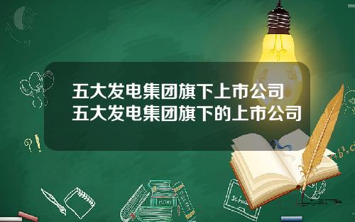 五大发电集团旗下上市公司五大发电集团旗下的上市公司