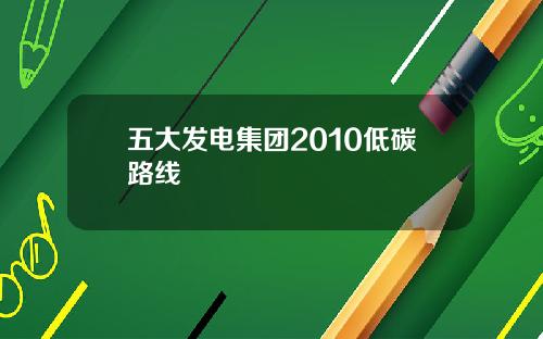 五大发电集团2010低碳路线