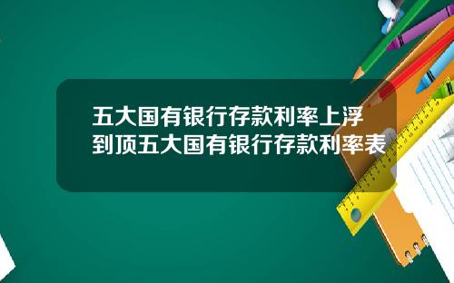 五大国有银行存款利率上浮到顶五大国有银行存款利率表
