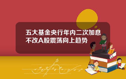 五大基金央行年内二次加息不改A股震荡向上趋势