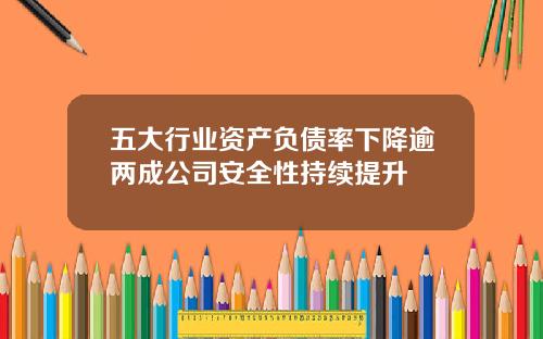 五大行业资产负债率下降逾两成公司安全性持续提升