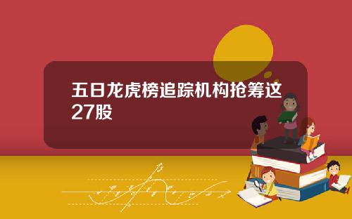 五日龙虎榜追踪机构抢筹这27股