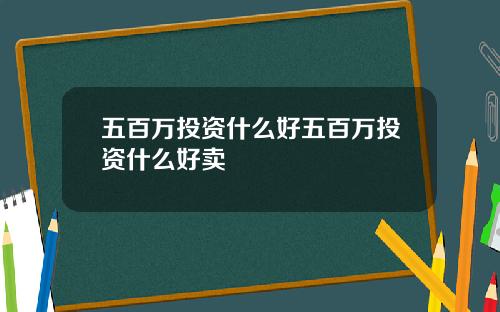 五百万投资什么好五百万投资什么好卖