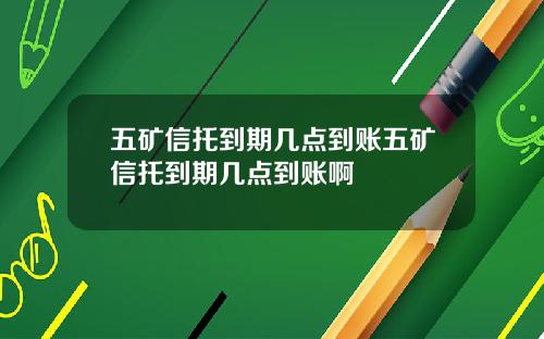 五矿信托到期几点到账五矿信托到期几点到账啊