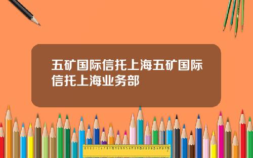 五矿国际信托上海五矿国际信托上海业务部