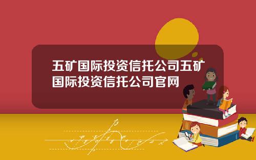 五矿国际投资信托公司五矿国际投资信托公司官网