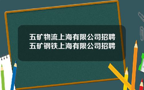 五矿物流上海有限公司招聘五矿钢铁上海有限公司招聘