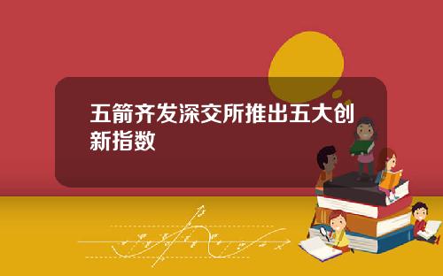 五箭齐发深交所推出五大创新指数