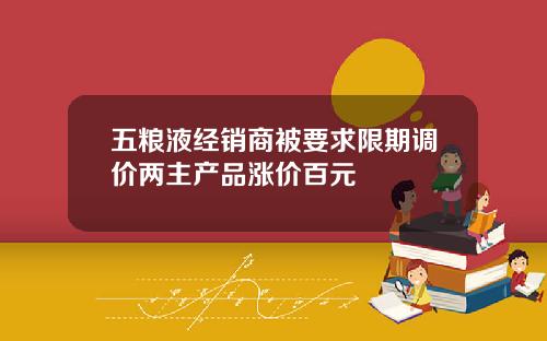 五粮液经销商被要求限期调价两主产品涨价百元