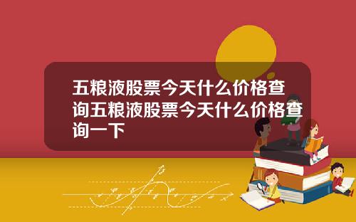 五粮液股票今天什么价格查询五粮液股票今天什么价格查询一下