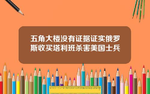 五角大楼没有证据证实俄罗斯收买塔利班杀害美国士兵