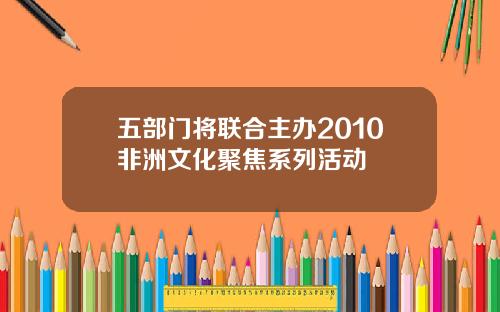 五部门将联合主办2010非洲文化聚焦系列活动
