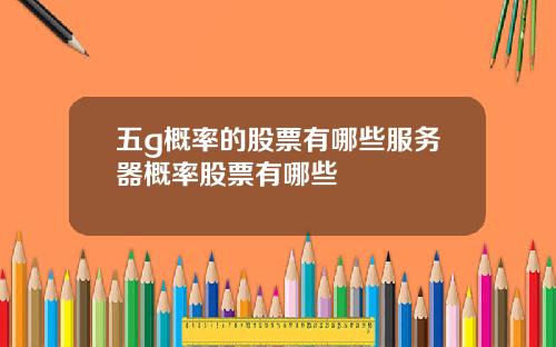 五g概率的股票有哪些服务器概率股票有哪些