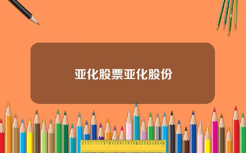 亚化股票亚化股份