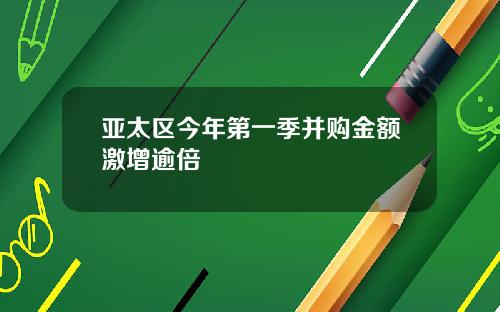 亚太区今年第一季并购金额激增逾倍