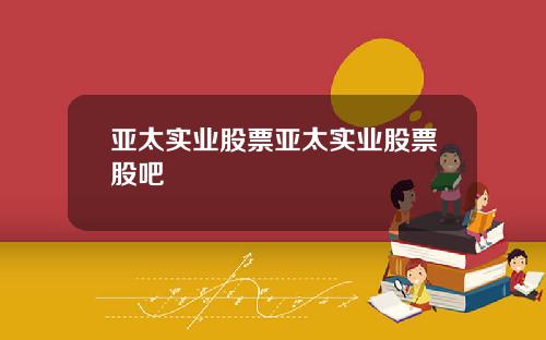 亚太实业股票亚太实业股票股吧