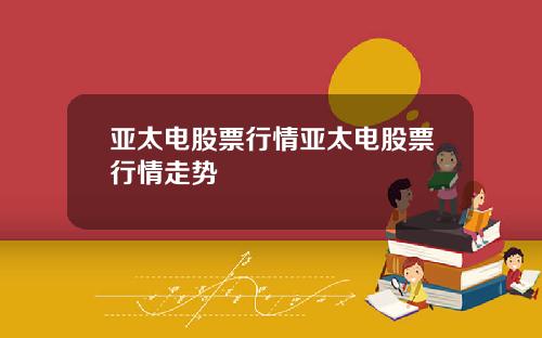 亚太电股票行情亚太电股票行情走势