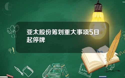 亚太股份筹划重大事项5日起停牌