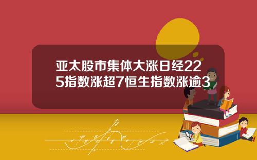 亚太股市集体大涨日经225指数涨超7恒生指数涨逾3