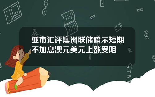 亚市汇评澳洲联储暗示短期不加息澳元美元上涨受阻
