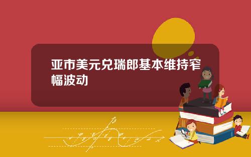 亚市美元兑瑞郎基本维持窄幅波动