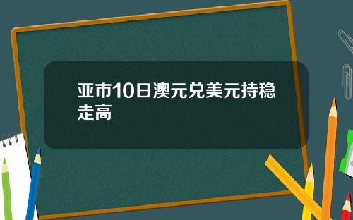 亚市10日澳元兑美元持稳走高