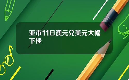 亚市11日澳元兑美元大幅下挫