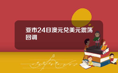 亚市24日澳元兑美元震荡回调