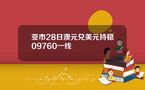 亚市28日澳元兑美元持稳09760一线