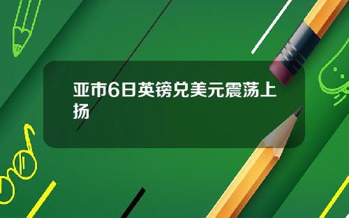 亚市6日英镑兑美元震荡上扬