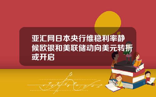 亚汇网日本央行维稳利率静候欧银和美联储动向美元转折或开启