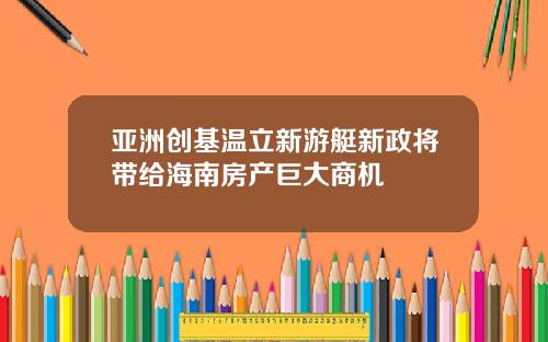 亚洲创基温立新游艇新政将带给海南房产巨大商机