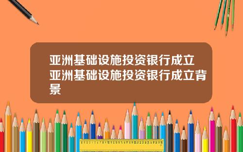 亚洲基础设施投资银行成立亚洲基础设施投资银行成立背景